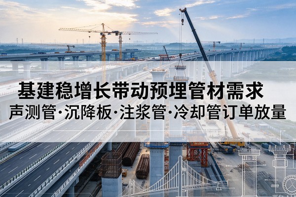 灯塔基建稳增长带动预埋监测管材需求,声测管、沉降板、注浆管订单持续放量